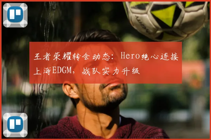 王者荣耀转会动态：Hero绝心连接上海EDGM，战队实力升级