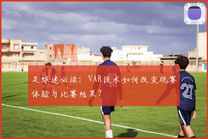 足球迷必读：VAR技术如何改变观赛体验与比赛结果？