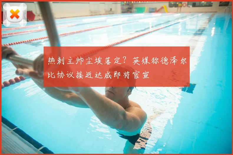热刺主帅尘埃落定？英媒称德泽尔比协议接近达成即将官宣
