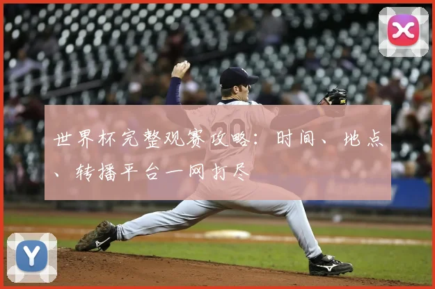 世界杯完整观赛攻略:时间、地点、转播平台一网打尽