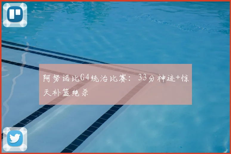 阿努诺比G4统治比赛:33分神迹+惊天补篮绝杀