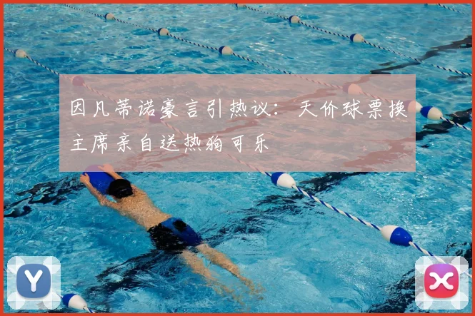 因凡蒂诺豪言引热议:天价球票换主席亲自送热狗可乐