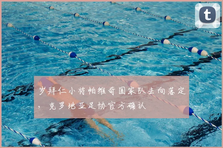岁拜仁小将帕维奇国家队去向落定,克罗地亚足协官方确认