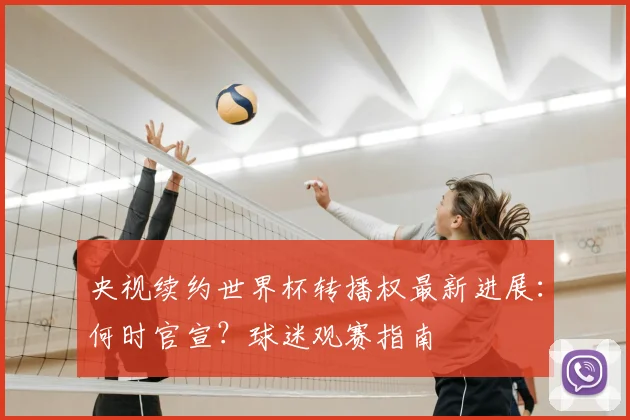 央视续约世界杯转播权最新进展：何时官宣？球迷观赛指南
