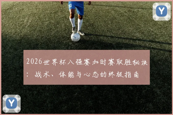 2026世界杯八强赛加时赛取胜秘诀：战术、体能与心态的终极指南