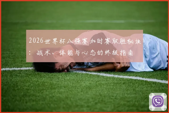 2026世界杯八强赛加时赛取胜秘诀:战术、体能与心态的终极指南