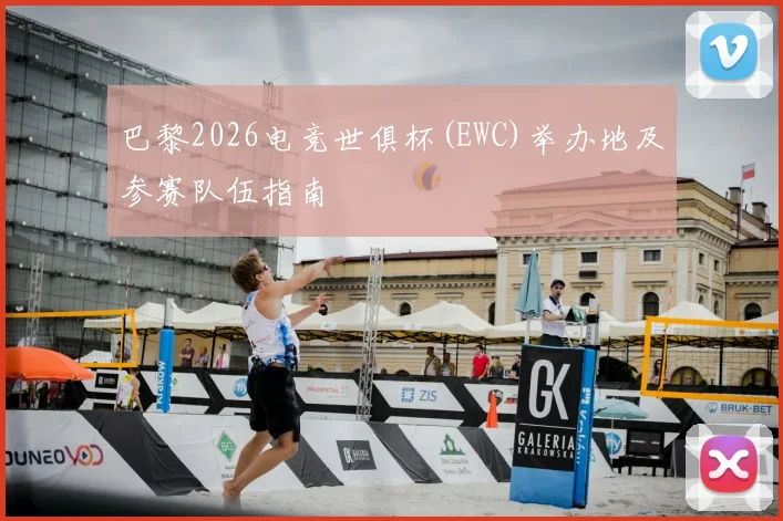 巴黎2026电竞世俱杯(EWC)举办地及参赛队伍指南
