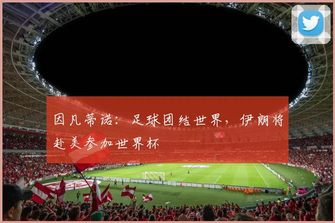 因凡蒂诺：足球团结世界，伊朗将赴美参加世界杯