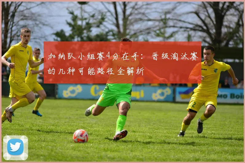 加纳队小组赛4分在手:晋级淘汰赛的几种可能路径全解析