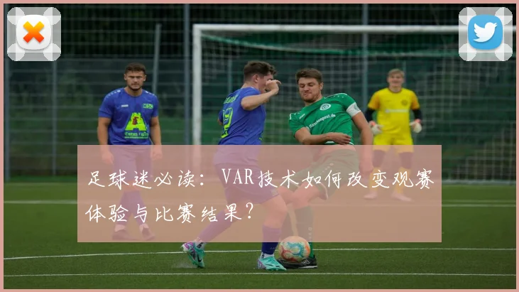 足球迷必读：VAR技术如何改变观赛体验与比赛结果？