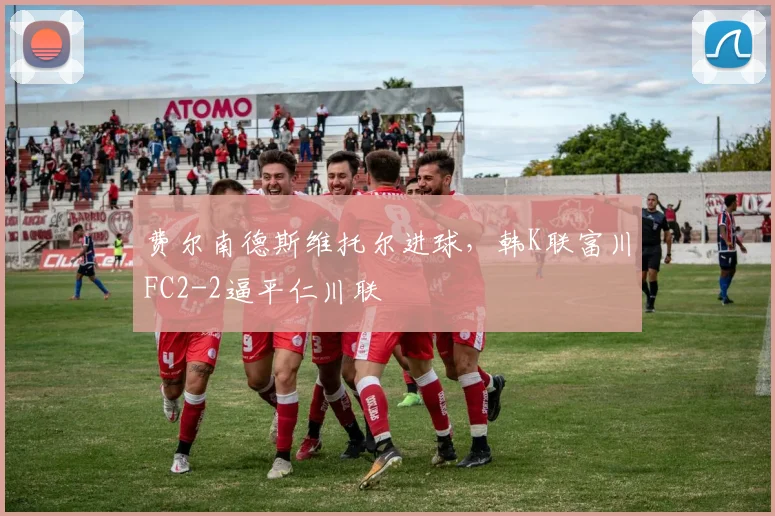 费尔南德斯维托尔进球,韩K联富川FC2-2逼平仁川联
