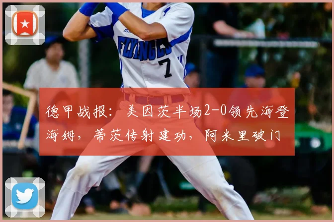 德甲战报:美因茨半场2-0领先海登海姆,蒂茨传射建功,阿米里破门定基调
