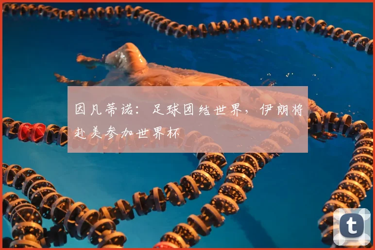 因凡蒂诺:足球团结世界,伊朗将赴美参加世界杯