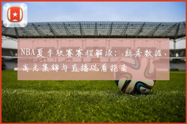 NBA夏季联赛赛程解读:新秀数据、高光集锦与直播观看指南