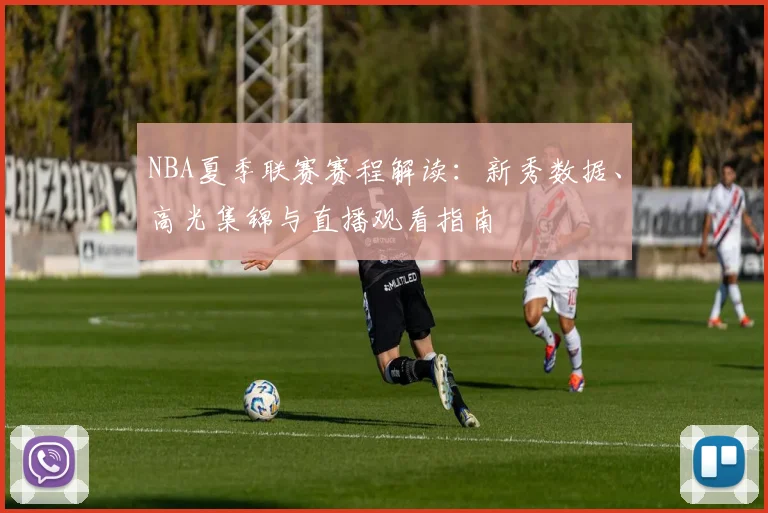 NBA夏季联赛赛程解读：新秀数据、高光集锦与直播观看指南