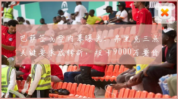 巴萨签戈登内幕曝光：弗里克三点关键要求成转折，纽卡9000万要价如何被化解